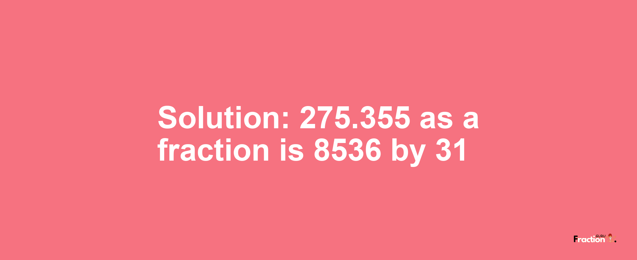 Solution:275.355 as a fraction is 8536/31